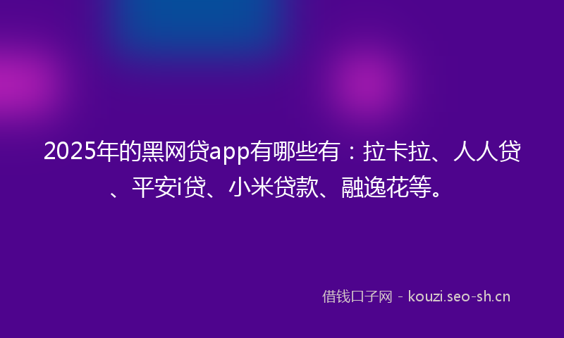 2025年的黑网贷app有哪些有：拉卡拉、人人贷、平安i贷、小米贷款、融逸花等。
