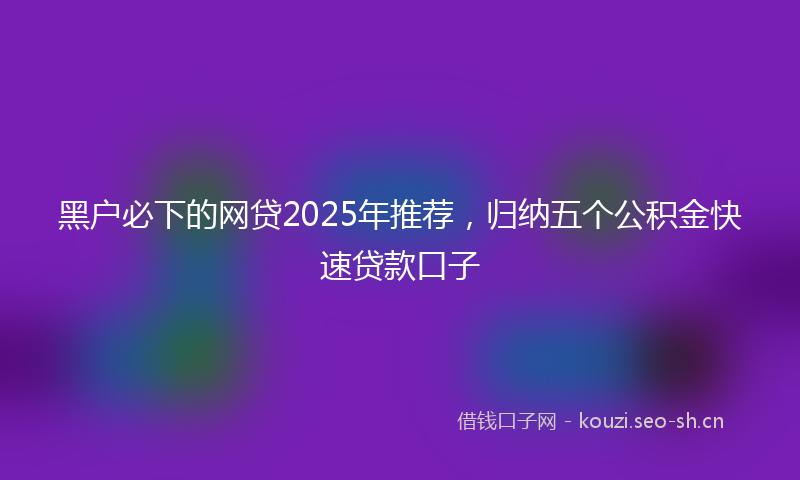 黑户必下的网贷2025年推荐,归纳五个公积金快速贷款口子