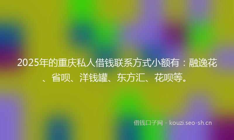 2025年的重庆私人借钱联系方式小额有：融逸花、省呗、洋钱罐、东方汇、花呗等。