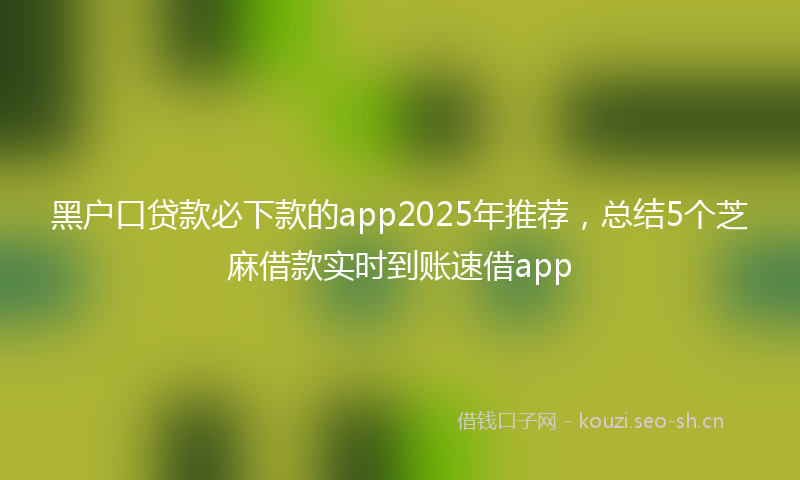 黑户口贷款必下款的app2025年推荐，总结5个芝麻借款实时到账速借app