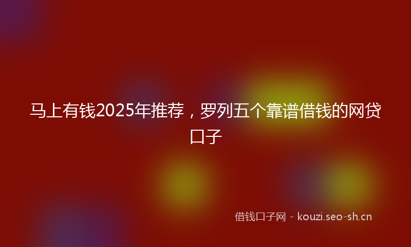 马上有钱2025年推荐，罗列五个靠谱借钱的网贷口子