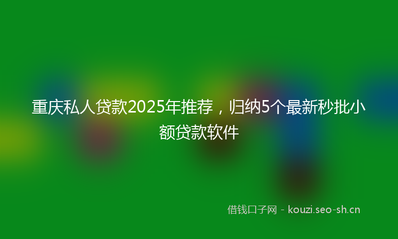 重庆私人贷款2025年推荐，归纳5个最新秒批小额贷款软件
