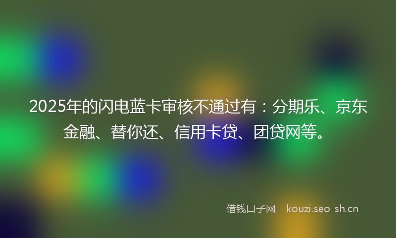 2025年的闪电蓝卡审核不通过有：分期乐、京东金融、替你还、信用卡贷、团贷网等。
