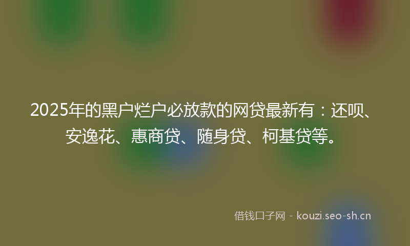 2025年的黑户烂户必放款的网贷最新有：还呗、安逸花、惠商贷、随身贷、柯基贷等。
