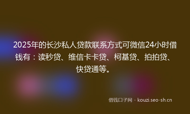 2025年的长沙私人贷款联系方式可微信24小时借钱有：读秒贷、维信卡卡贷、柯基贷、拍拍贷、快贷通等。