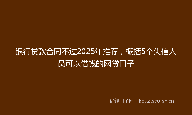 银行贷款合同不过2025年推荐,概括5个失信人员可以借钱的网贷口子