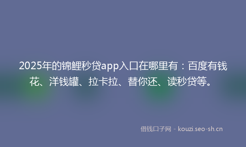 2025年的锦鲤秒贷app入口在哪里有:百度有钱花、洋钱罐、拉卡拉、替你还、读秒贷等。