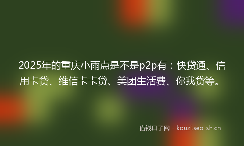 2025年的重庆小雨点是不是p2p有：快贷通、信用卡贷、维信卡卡贷、美团生活费、你我贷等。