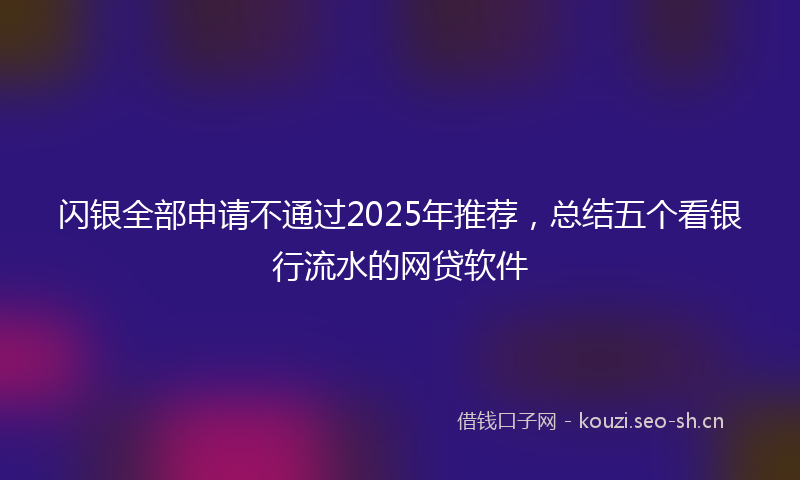 闪银全部申请不通过2025年推荐，总结五个看银行流水的网贷软件
