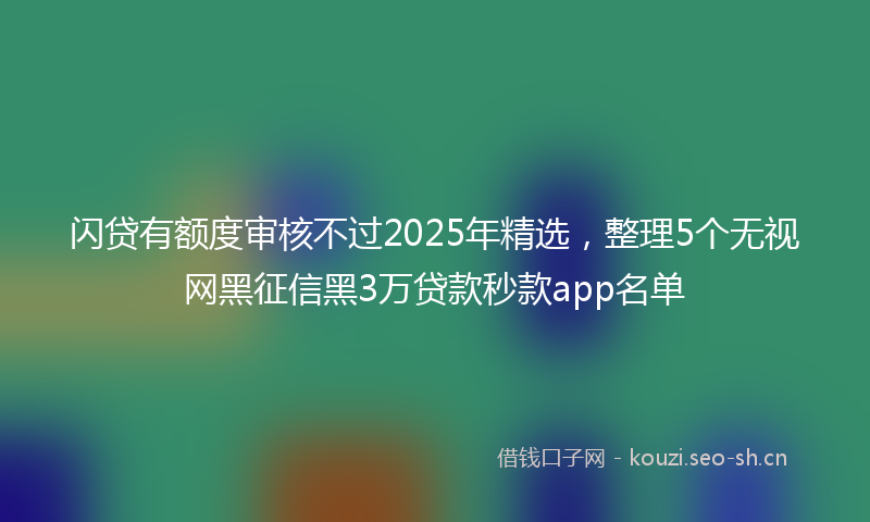 闪贷有额度审核不过2025年精选，整理5个无视网黑征信黑3万贷款秒款app名单