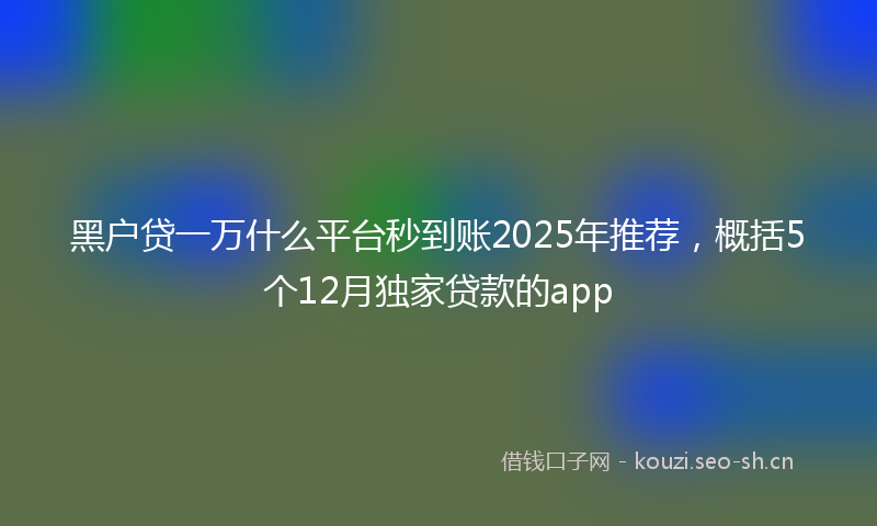 黑户贷一万什么平台秒到账2025年推荐,概括5个12月独家贷款的app