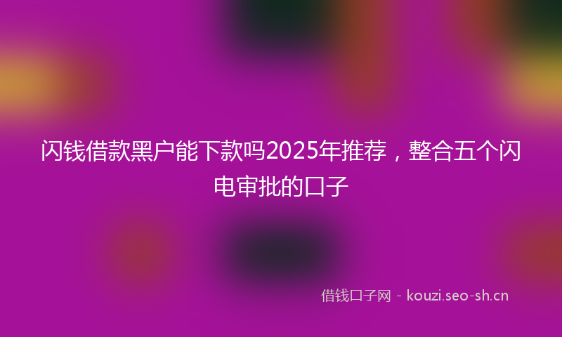 闪钱借款黑户能下款吗2025年推荐，整合五个闪电审批的口子