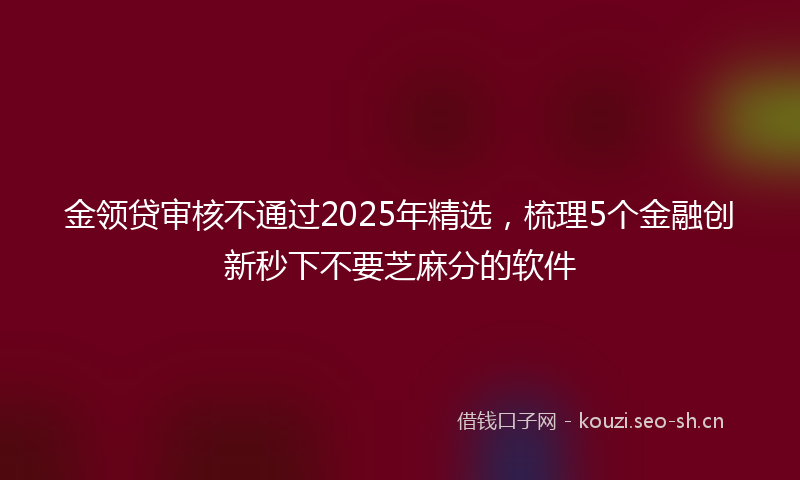 金领贷审核不通过2025年精选,梳理5个金融创新秒下不要芝麻分的软件
