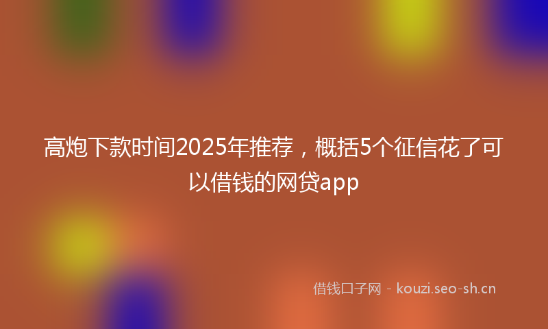 高炮下款时间2025年推荐，概括5个征信花了可以借钱的网贷app
