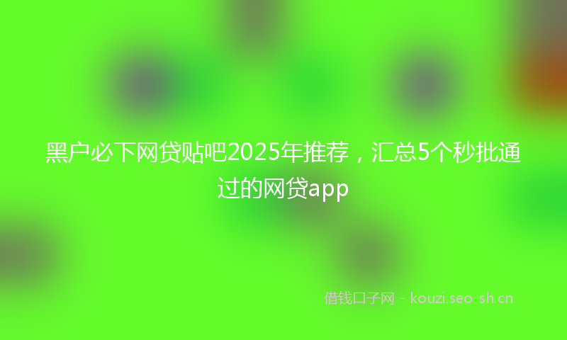 黑户必下网贷贴吧2025年推荐，汇总5个秒批通过的网贷app