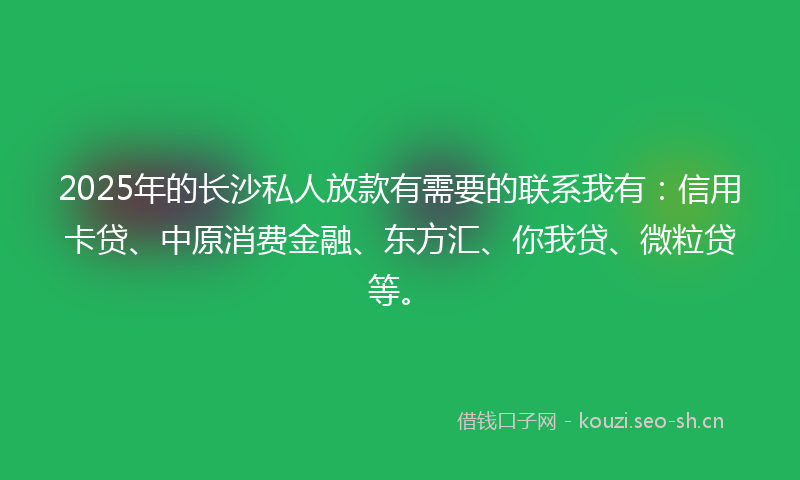 2025年的长沙私人放款有需要的联系我有：信用卡贷、中原消费金融、东方汇、你我贷、微粒贷等。