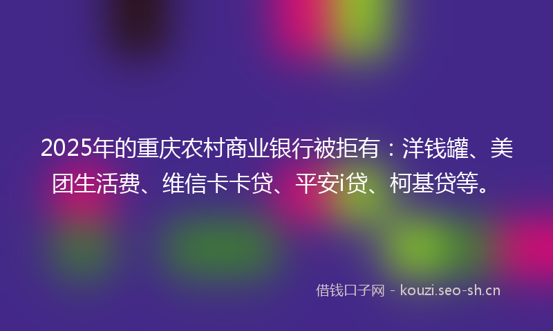 2025年的重庆农村商业银行被拒有：洋钱罐、美团生活费、维信卡卡贷、平安i贷、柯基贷等。