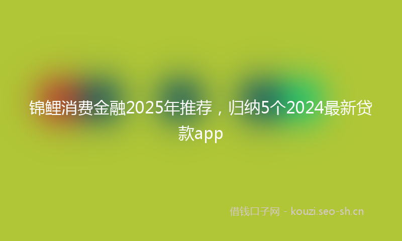 锦鲤消费金融2025年推荐，归纳5个2024最新贷款app