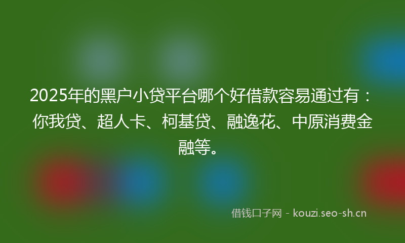 2025年的黑户小贷平台哪个好借款容易通过有:你我贷、超人卡、柯基贷、融逸花、中原消费金融等。