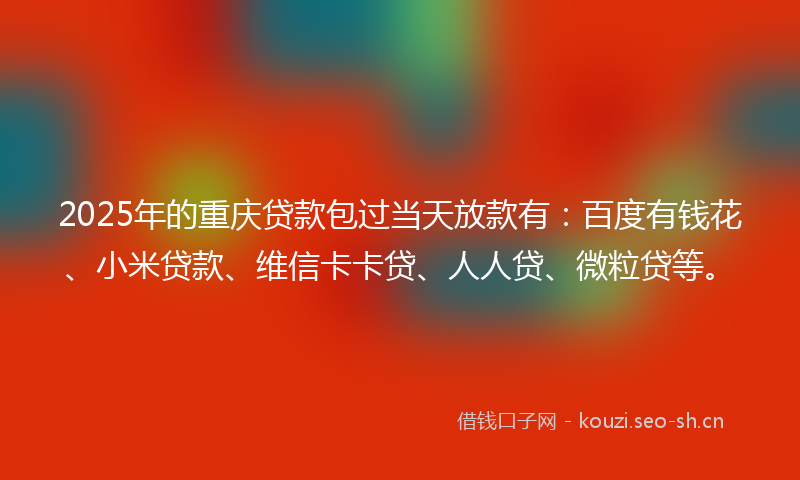 2025年的重庆贷款包过当天放款有：百度有钱花、小米贷款、维信卡卡贷、人人贷、微粒贷等。