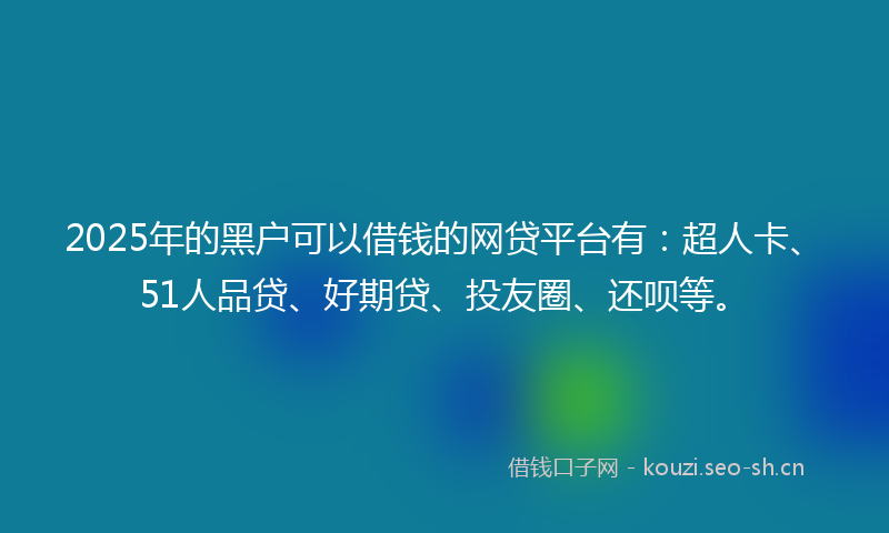 2025年的黑户可以借钱的网贷平台有:超人卡、51人品贷、好期贷、投友圈、还呗等。