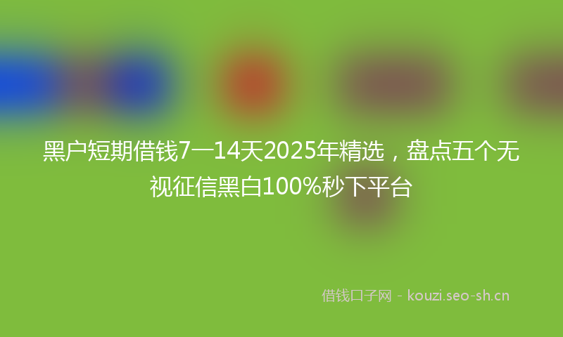 黑户短期借钱7一14天2025年精选，盘点五个无视征信黑白100%秒下平台