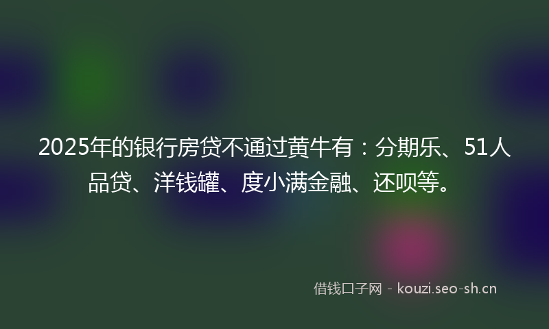 2025年的银行房贷不通过黄牛有：分期乐、51人品贷、洋钱罐、度小满金融、还呗等。