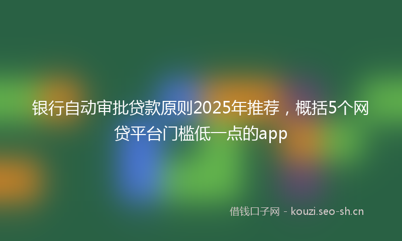 银行自动审批贷款原则2025年推荐，概括5个网贷平台门槛低一点的app