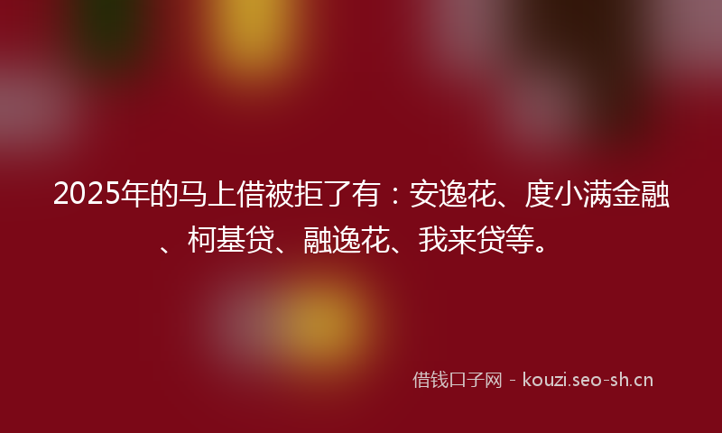 2025年的马上借被拒了有：安逸花、度小满金融、柯基贷、融逸花、我来贷等。