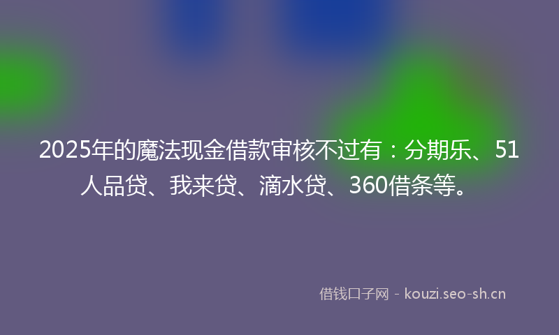 2025年的魔法现金借款审核不过有：分期乐、51人品贷、我来贷、滴水贷、360借条等。