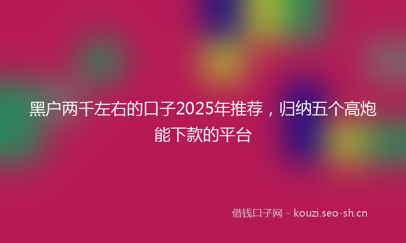 黑户两千左右的口子2025年推荐，归纳五个高炮能下款的平台