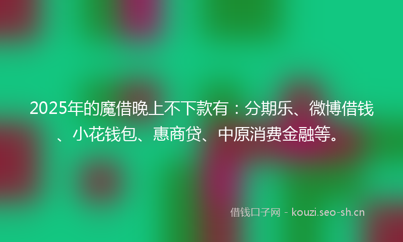 2025年的魔借晚上不下款有：分期乐、微博借钱、小花钱包、惠商贷、中原消费金融等。