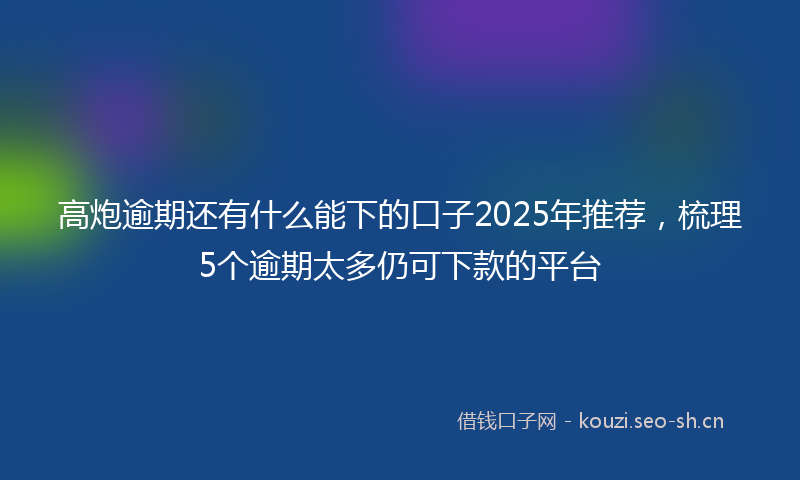 高炮逾期还有什么能下的口子2025年推荐，梳理5个逾期太多仍可下款的平台