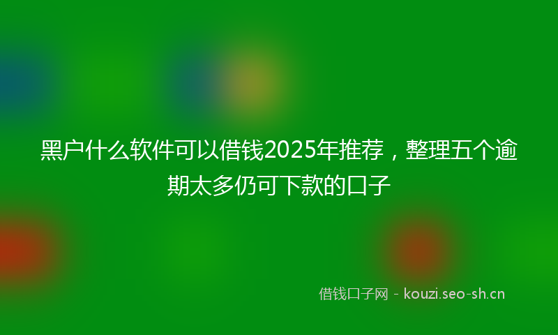 黑户什么软件可以借钱2025年推荐，整理五个逾期太多仍可下款的口子