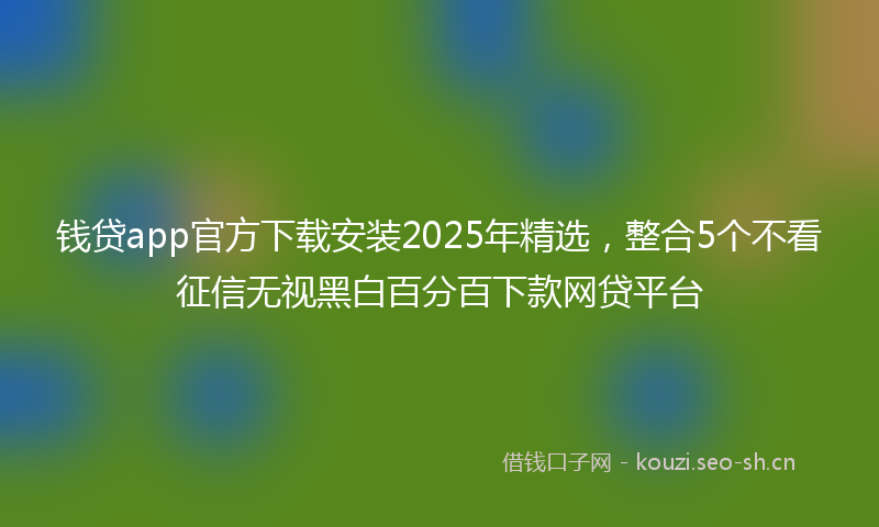 钱贷app官方下载安装2025年精选，整合5个不看征信无视黑白百分百下款网贷平台