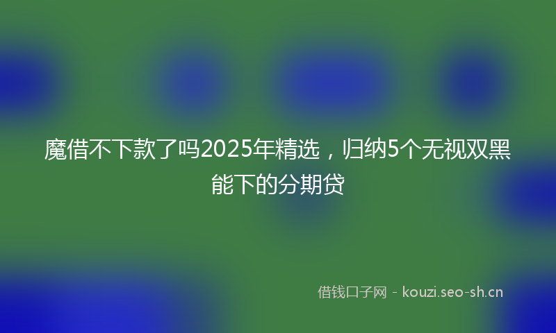 魔借不下款了吗2025年精选，归纳5个无视双黑能下的分期贷