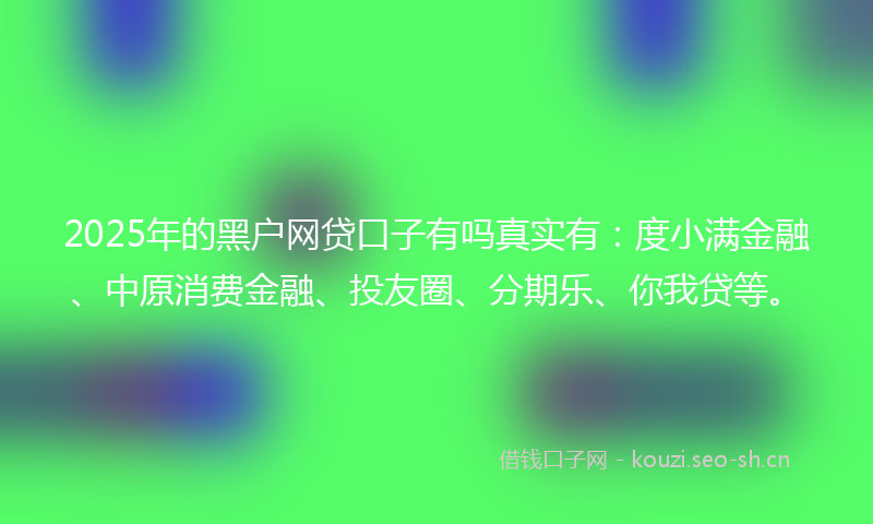 2025年的黑户网贷口子有吗真实有：度小满金融、中原消费金融、投友圈、分期乐、你我贷等。