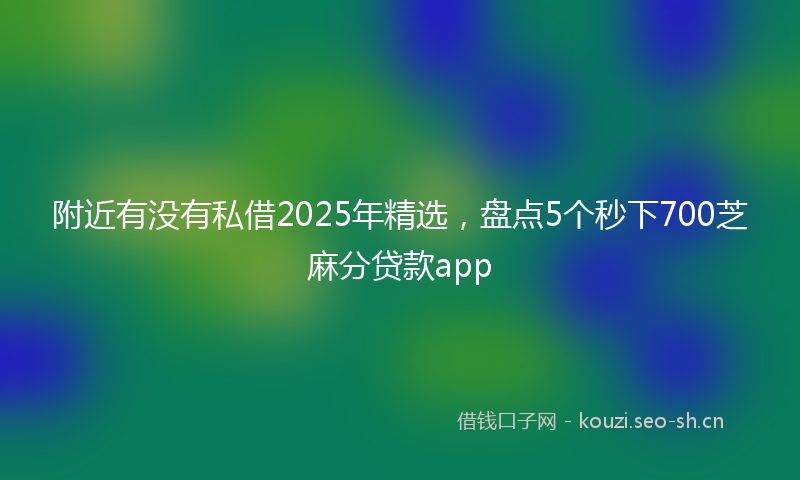 附近有没有私借2025年精选，盘点5个秒下700芝麻分贷款app