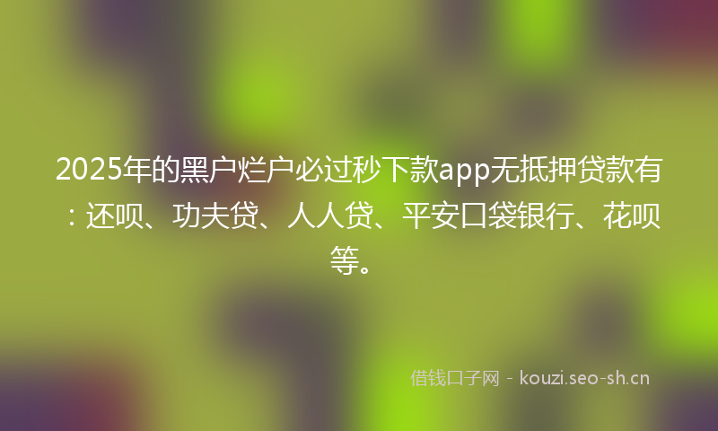 2025年的黑户烂户必过秒下款app无抵押贷款有：还呗、功夫贷、人人贷、平安口袋银行、花呗等。