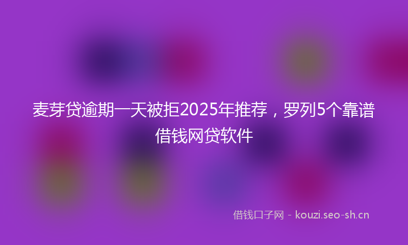 麦芽贷逾期一天被拒2025年推荐，罗列5个靠谱借钱网贷软件