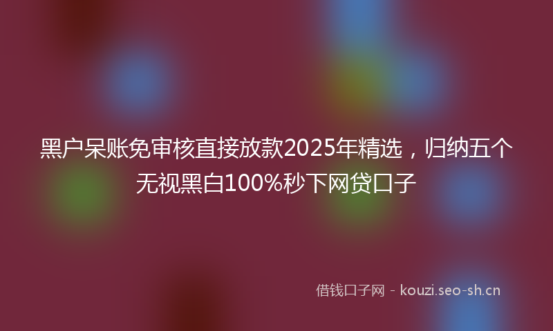 黑户呆账免审核直接放款2025年精选,归纳五个无视黑白100%秒下网贷口子