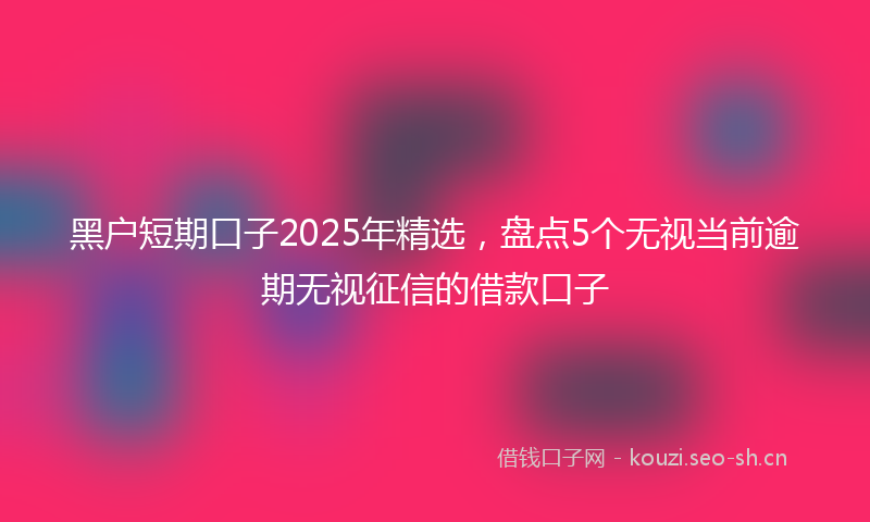黑户短期口子2025年精选，盘点5个无视当前逾期无视征信的借款口子