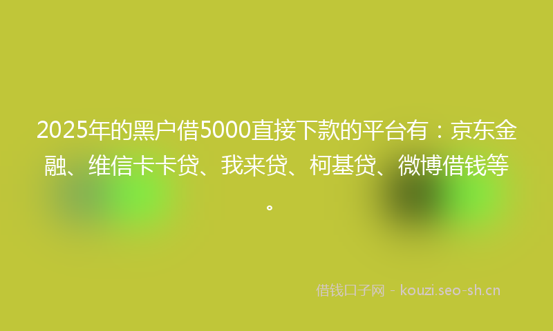 2025年的黑户借5000直接下款的平台有：京东金融、维信卡卡贷、我来贷、柯基贷、微博借钱等。
