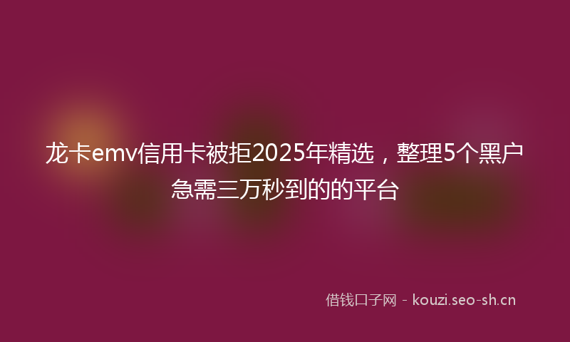 龙卡emv信用卡被拒2025年精选，整理5个黑户急需三万秒到的的平台
