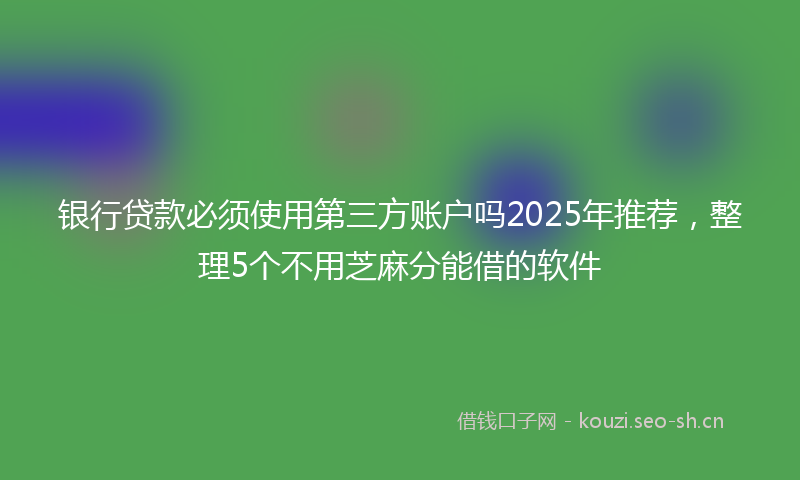 银行贷款必须使用第三方账户吗2025年推荐，整理5个不用芝麻分能借的软件