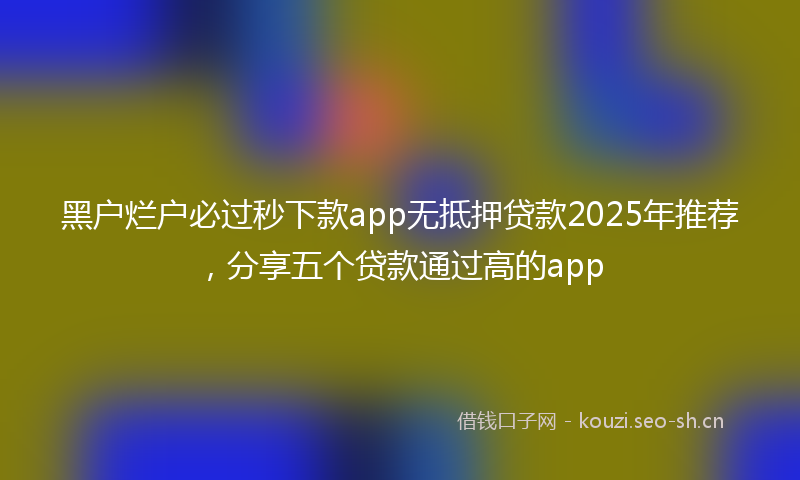 黑户烂户必过秒下款app无抵押贷款2025年推荐，分享五个贷款通过高的app