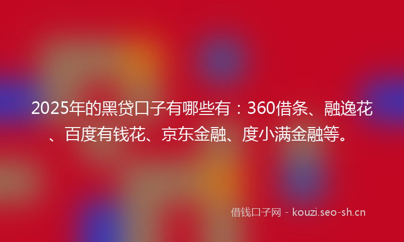 2025年的黑贷口子有哪些有：360借条、融逸花、百度有钱花、京东金融、度小满金融等。