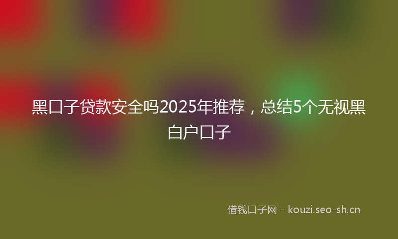 黑口子贷款安全吗2025年推荐，总结5个无视黑白户口子