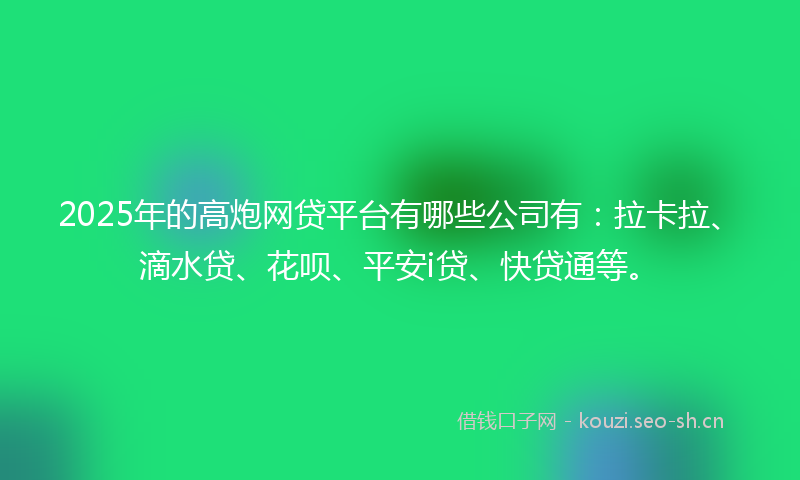 2025年的高炮网贷平台有哪些公司有：拉卡拉、滴水贷、花呗、平安i贷、快贷通等。