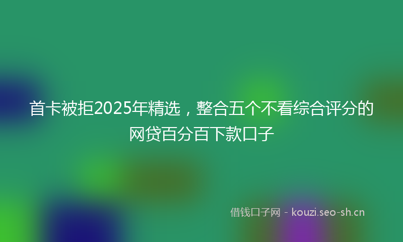 首卡被拒2025年精选，整合五个不看综合评分的网贷百分百下款口子